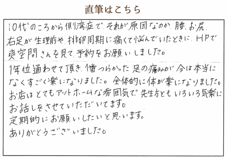 10代の頃から側弯症でそれが原因なのか、腰、お尻、右足が生理前や排卵周期に痛くて悩んでいた時にHPで爽空間さんを見て予約をお願いしました